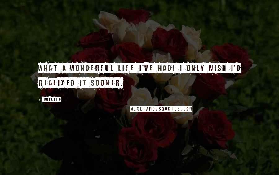 Colette Quotes: What a wonderful life I've had! I only wish I'd realized it sooner.