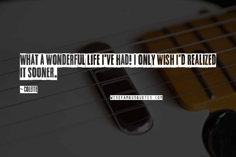 Colette Quotes: What a wonderful life I've had! I only wish I'd realized it sooner.