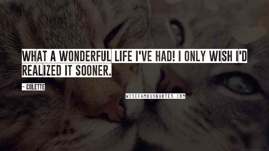 Colette Quotes: What a wonderful life I've had! I only wish I'd realized it sooner.