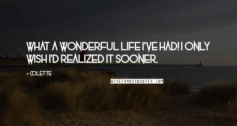 Colette Quotes: What a wonderful life I've had! I only wish I'd realized it sooner.