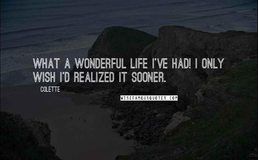 Colette Quotes: What a wonderful life I've had! I only wish I'd realized it sooner.