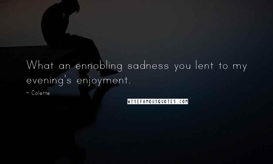Colette Quotes: What an ennobling sadness you lent to my evening's enjoyment.