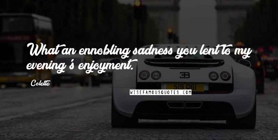 Colette Quotes: What an ennobling sadness you lent to my evening's enjoyment.
