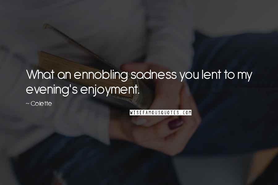 Colette Quotes: What an ennobling sadness you lent to my evening's enjoyment.