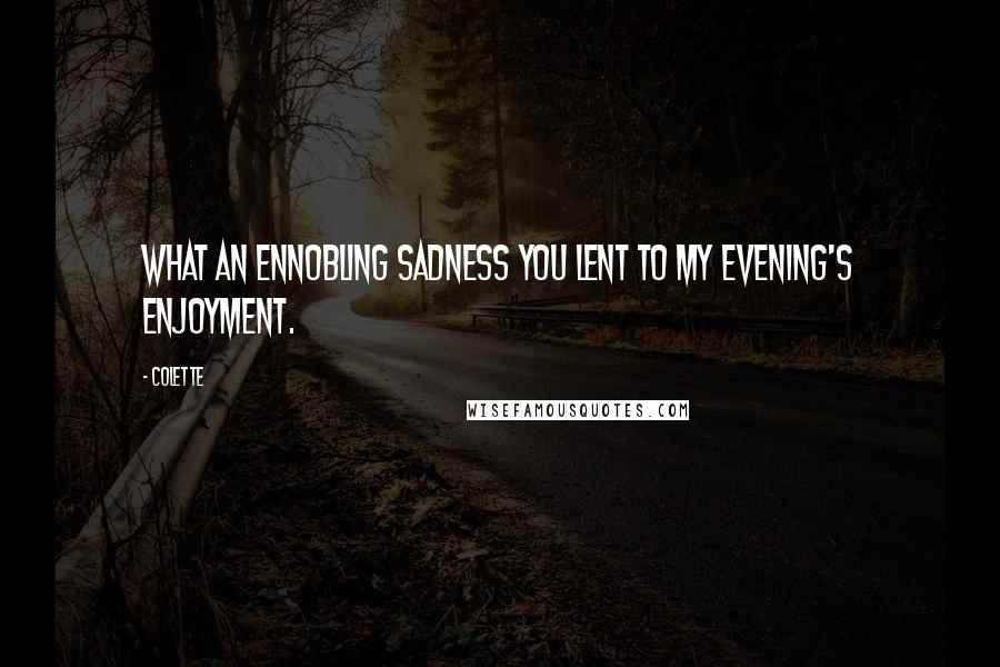 Colette Quotes: What an ennobling sadness you lent to my evening's enjoyment.