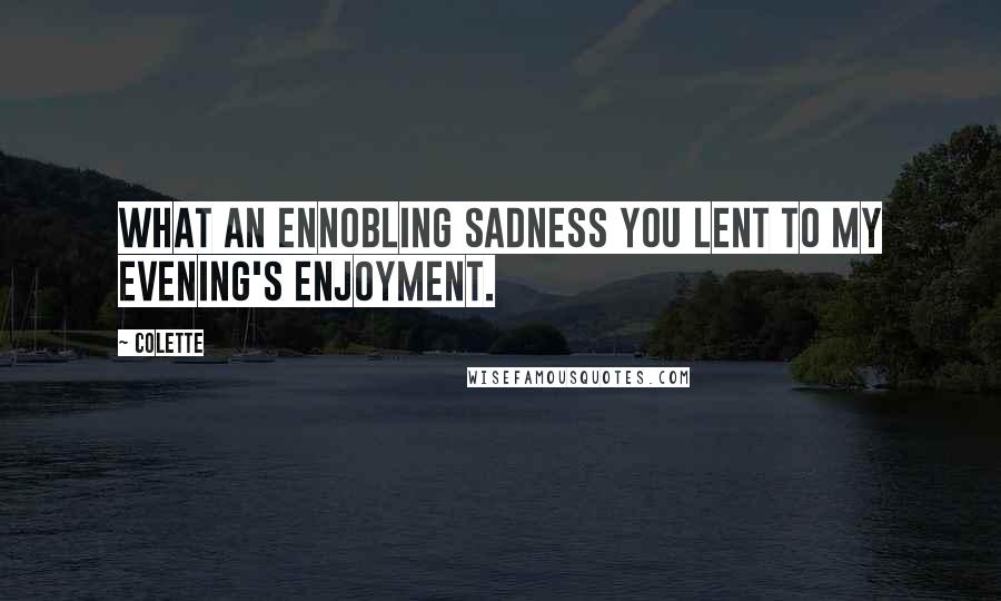 Colette Quotes: What an ennobling sadness you lent to my evening's enjoyment.