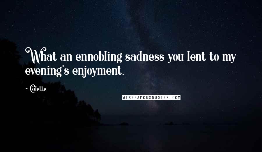 Colette Quotes: What an ennobling sadness you lent to my evening's enjoyment.