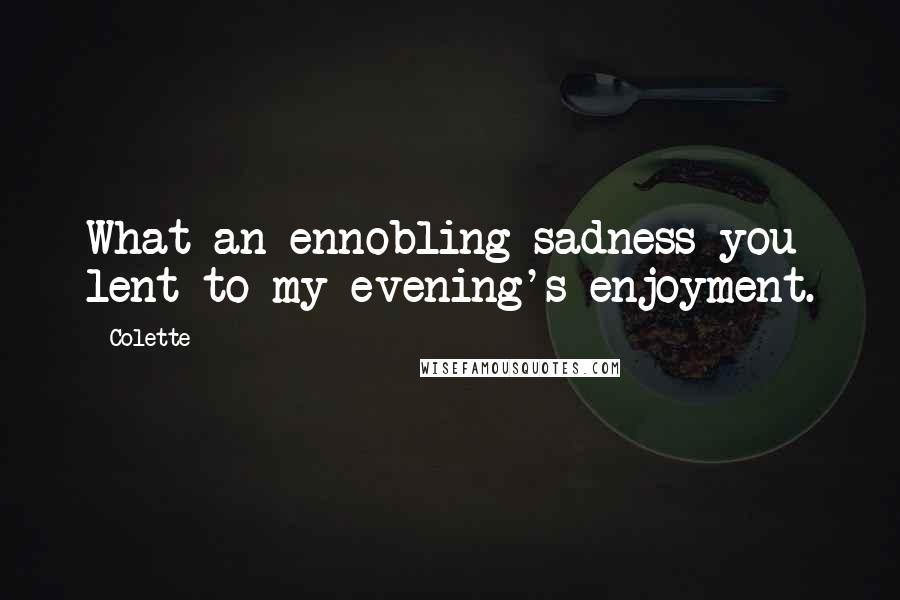 Colette Quotes: What an ennobling sadness you lent to my evening's enjoyment.
