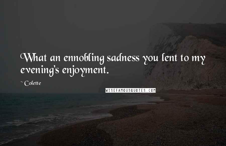 Colette Quotes: What an ennobling sadness you lent to my evening's enjoyment.
