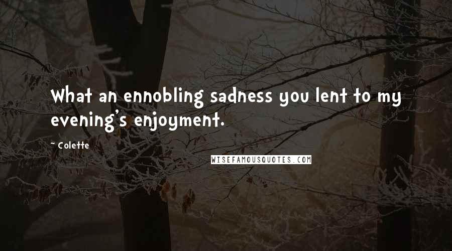 Colette Quotes: What an ennobling sadness you lent to my evening's enjoyment.