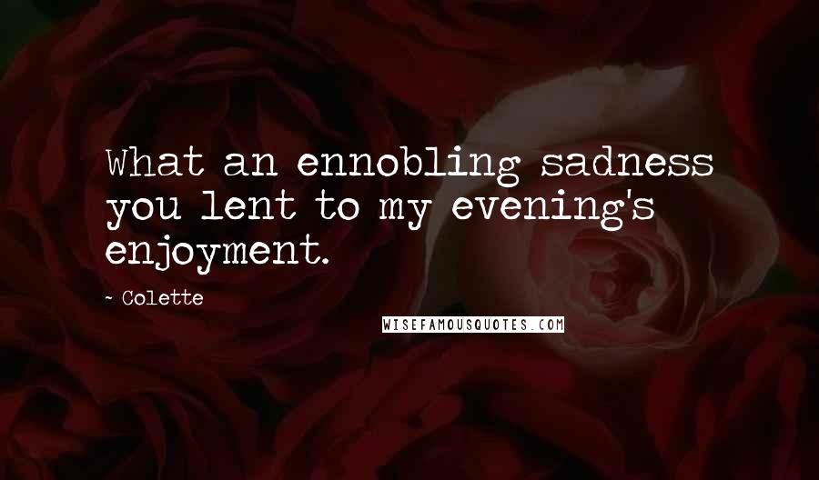 Colette Quotes: What an ennobling sadness you lent to my evening's enjoyment.