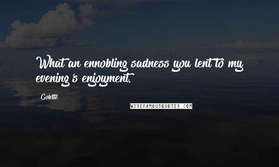 Colette Quotes: What an ennobling sadness you lent to my evening's enjoyment.