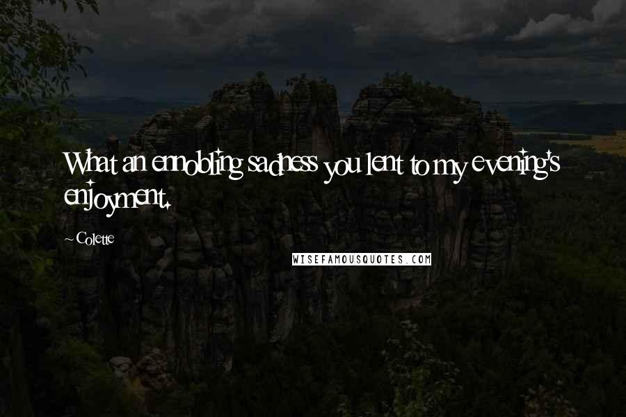 Colette Quotes: What an ennobling sadness you lent to my evening's enjoyment.