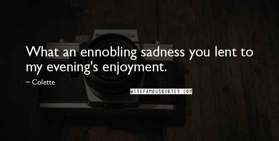 Colette Quotes: What an ennobling sadness you lent to my evening's enjoyment.