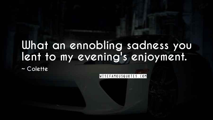 Colette Quotes: What an ennobling sadness you lent to my evening's enjoyment.