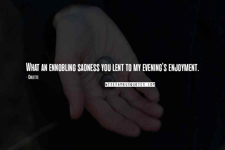 Colette Quotes: What an ennobling sadness you lent to my evening's enjoyment.