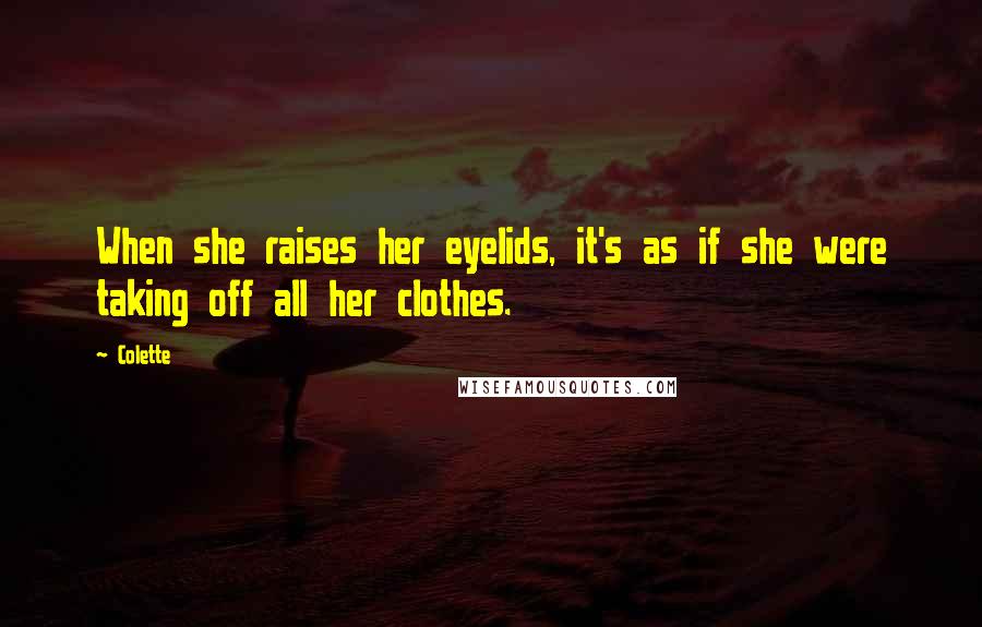 Colette Quotes: When she raises her eyelids, it's as if she were taking off all her clothes.