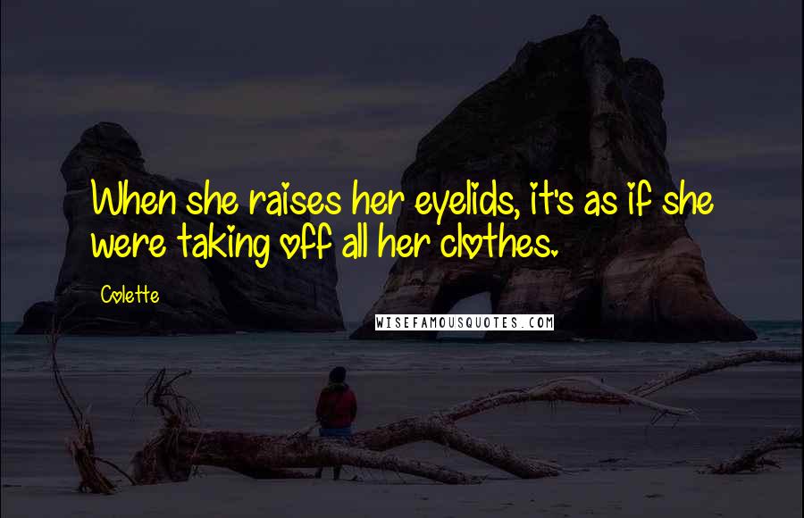 Colette Quotes: When she raises her eyelids, it's as if she were taking off all her clothes.