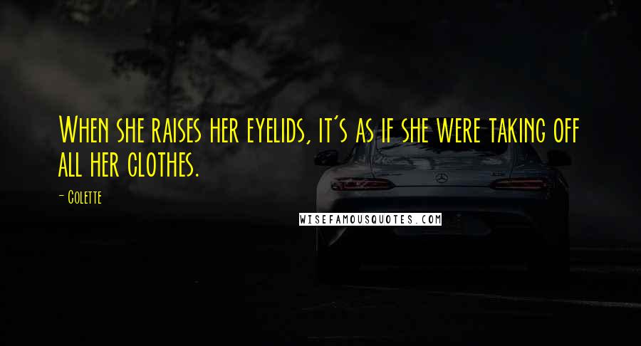 Colette Quotes: When she raises her eyelids, it's as if she were taking off all her clothes.