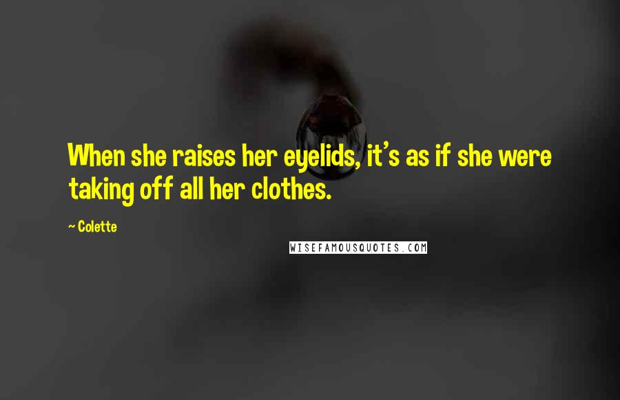 Colette Quotes: When she raises her eyelids, it's as if she were taking off all her clothes.