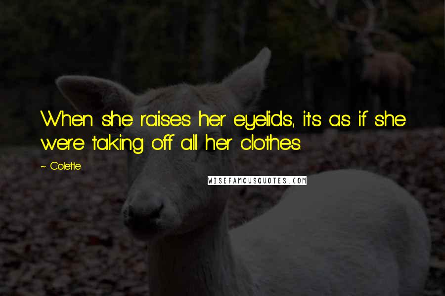 Colette Quotes: When she raises her eyelids, it's as if she were taking off all her clothes.