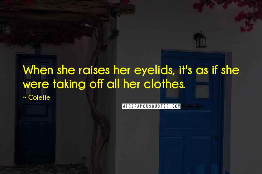 Colette Quotes: When she raises her eyelids, it's as if she were taking off all her clothes.
