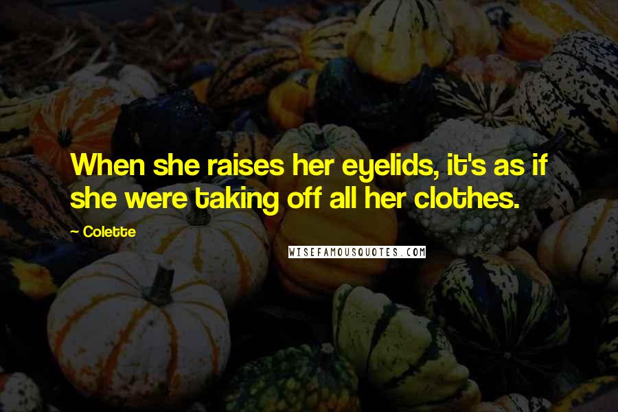 Colette Quotes: When she raises her eyelids, it's as if she were taking off all her clothes.