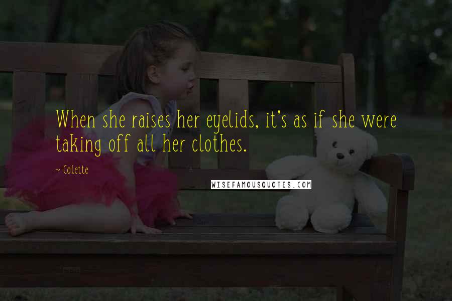 Colette Quotes: When she raises her eyelids, it's as if she were taking off all her clothes.
