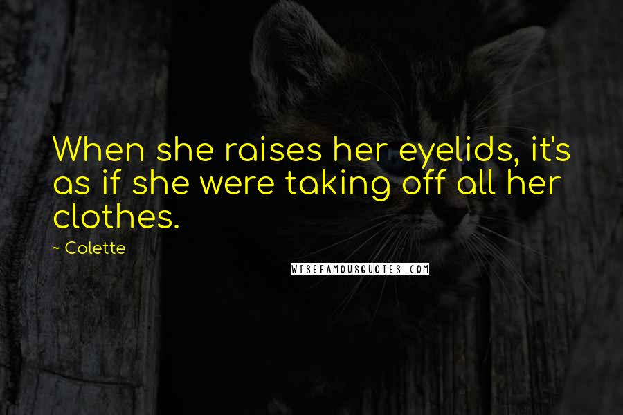 Colette Quotes: When she raises her eyelids, it's as if she were taking off all her clothes.