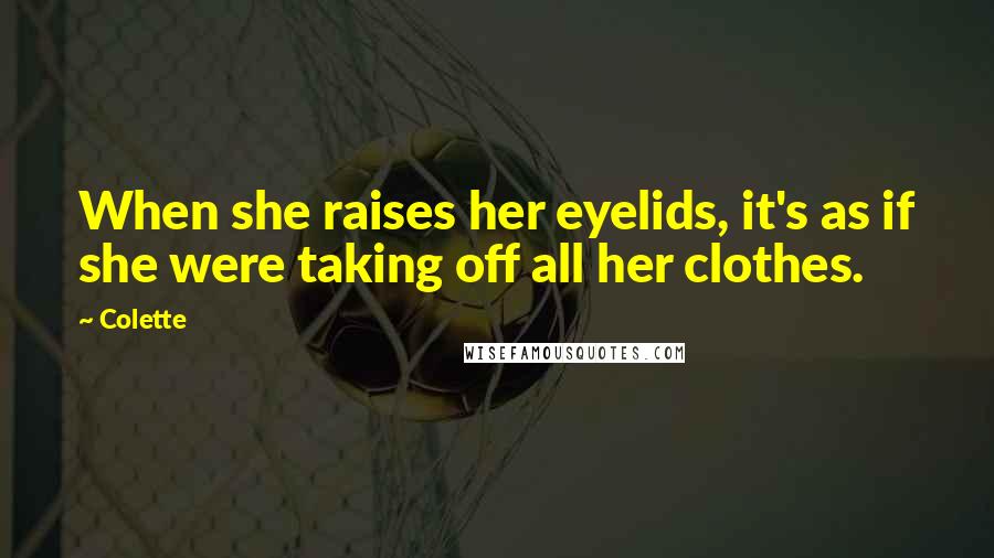 Colette Quotes: When she raises her eyelids, it's as if she were taking off all her clothes.