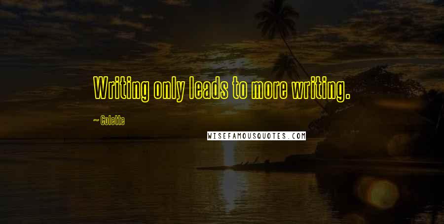 Colette Quotes: Writing only leads to more writing.