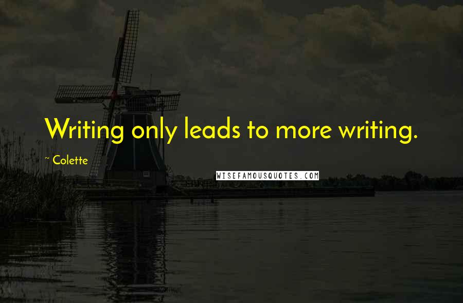 Colette Quotes: Writing only leads to more writing.