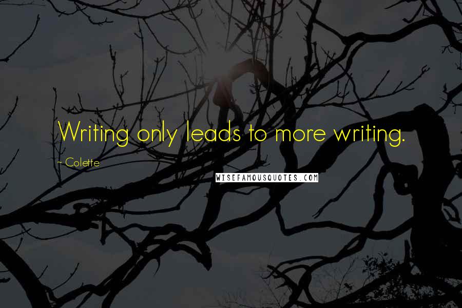 Colette Quotes: Writing only leads to more writing.