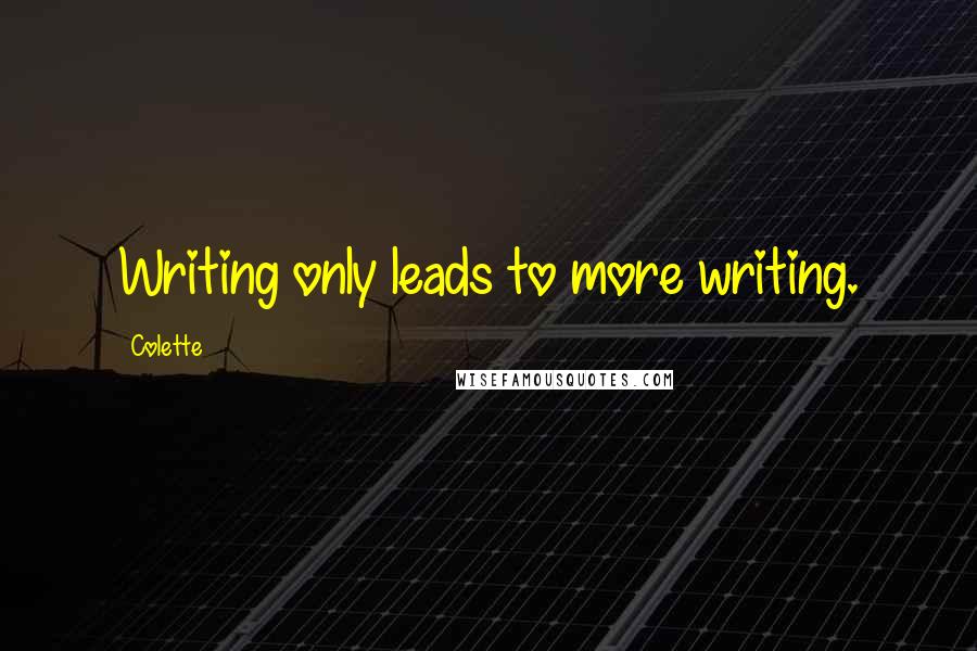 Colette Quotes: Writing only leads to more writing.