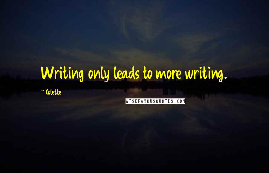 Colette Quotes: Writing only leads to more writing.