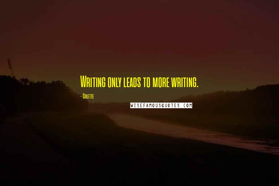 Colette Quotes: Writing only leads to more writing.