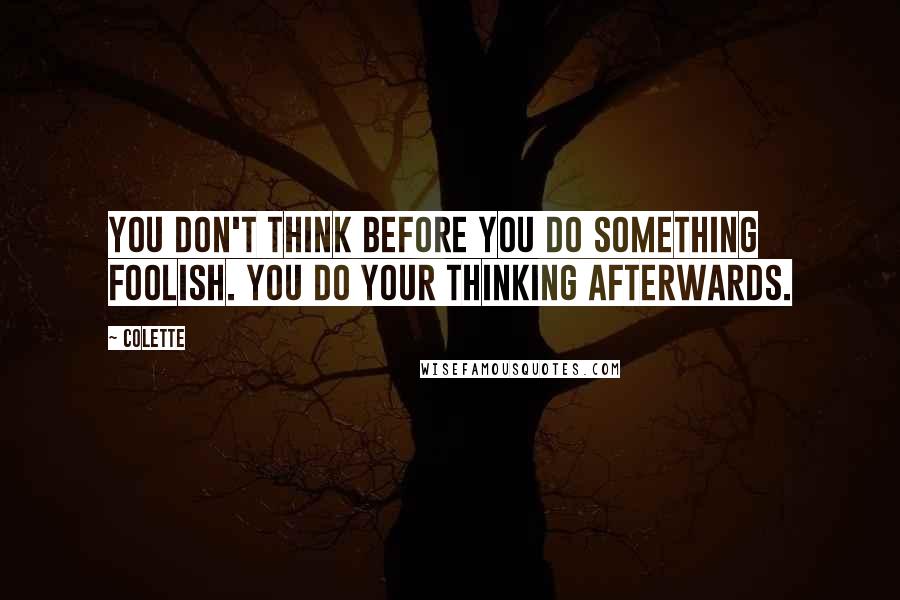 Colette Quotes: You don't think before you do something foolish. You do your thinking afterwards.