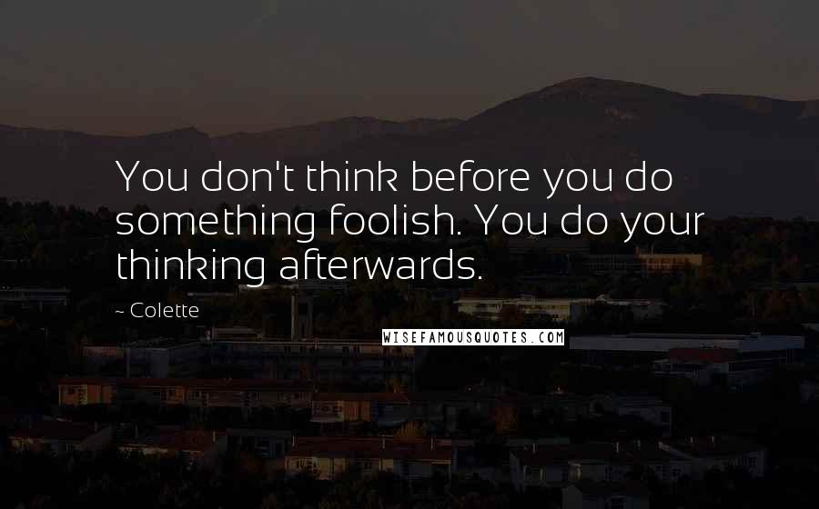 Colette Quotes: You don't think before you do something foolish. You do your thinking afterwards.