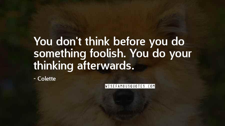 Colette Quotes: You don't think before you do something foolish. You do your thinking afterwards.