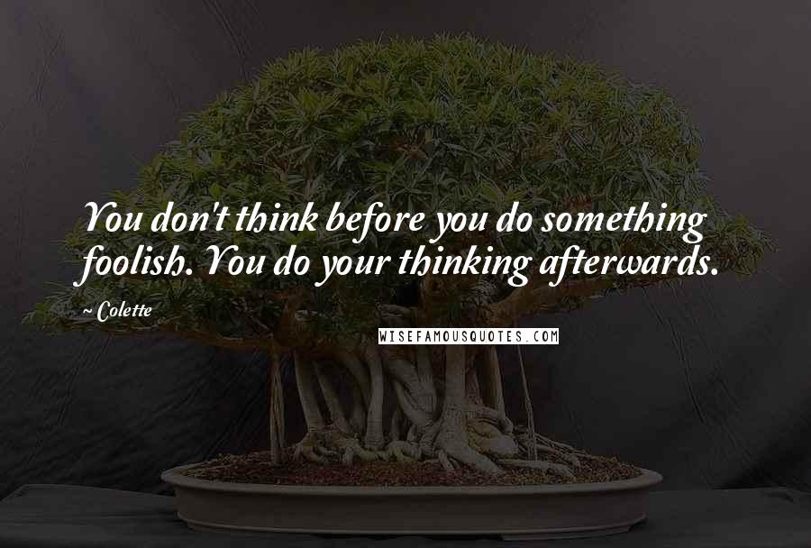 Colette Quotes: You don't think before you do something foolish. You do your thinking afterwards.