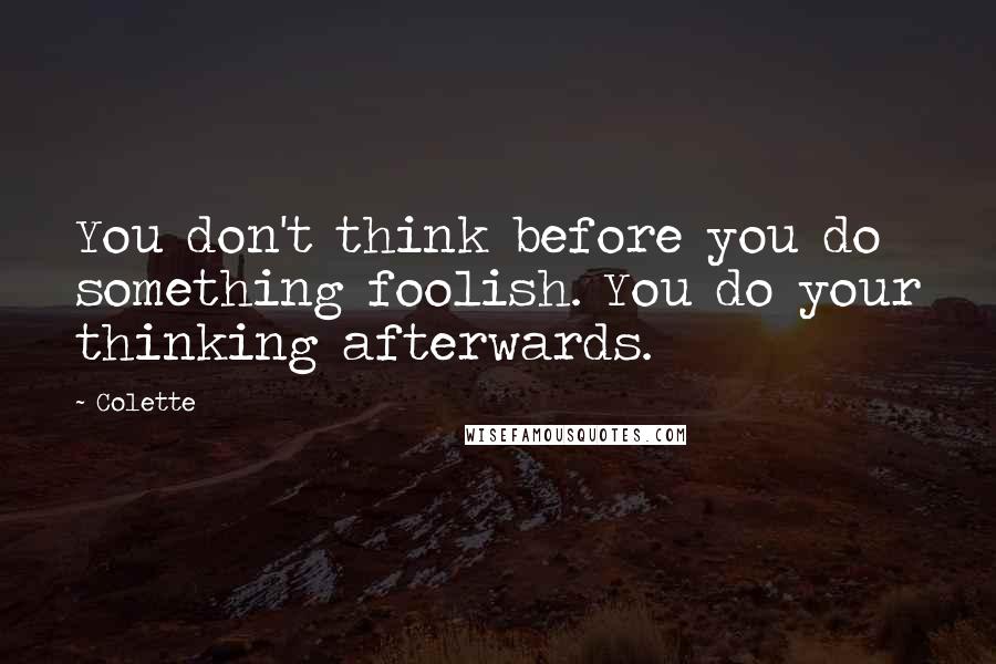 Colette Quotes: You don't think before you do something foolish. You do your thinking afterwards.