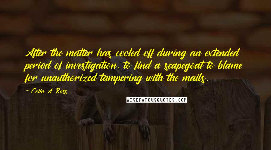 Colin A. Ross Quotes: After the matter has cooled off during an extended period of investigation, to find a scapegoat to blame for unauthorized tampering with the mails.