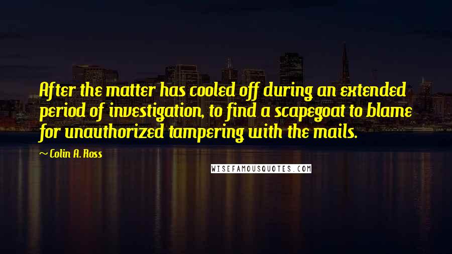 Colin A. Ross Quotes: After the matter has cooled off during an extended period of investigation, to find a scapegoat to blame for unauthorized tampering with the mails.