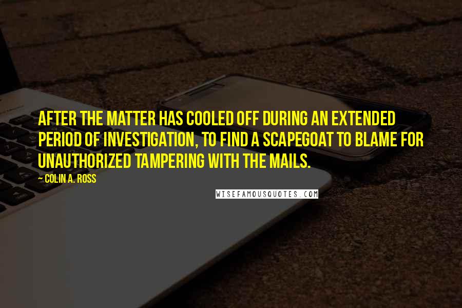 Colin A. Ross Quotes: After the matter has cooled off during an extended period of investigation, to find a scapegoat to blame for unauthorized tampering with the mails.