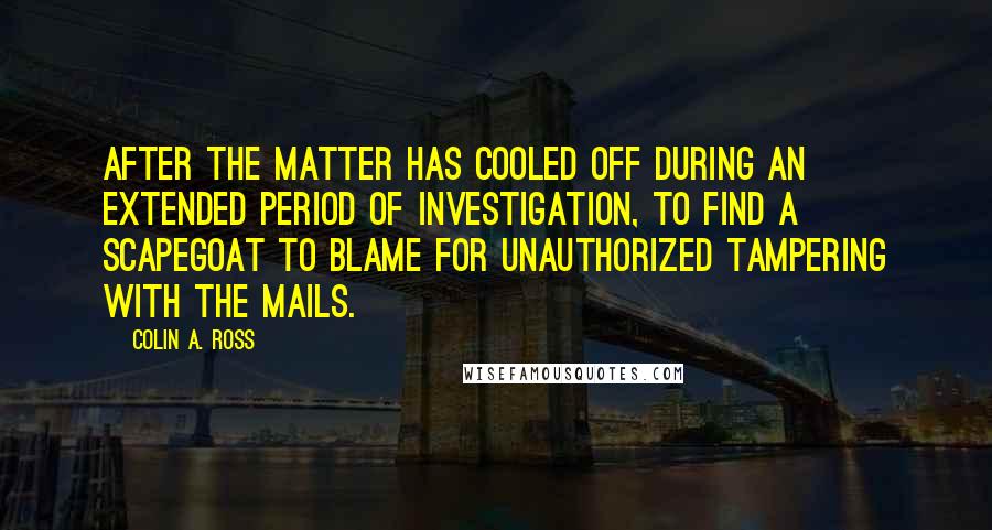 Colin A. Ross Quotes: After the matter has cooled off during an extended period of investigation, to find a scapegoat to blame for unauthorized tampering with the mails.