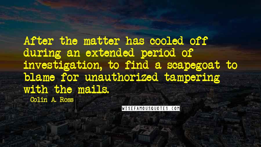 Colin A. Ross Quotes: After the matter has cooled off during an extended period of investigation, to find a scapegoat to blame for unauthorized tampering with the mails.