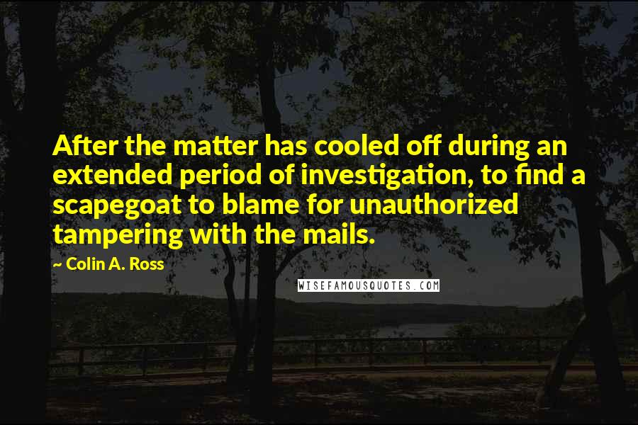 Colin A. Ross Quotes: After the matter has cooled off during an extended period of investigation, to find a scapegoat to blame for unauthorized tampering with the mails.