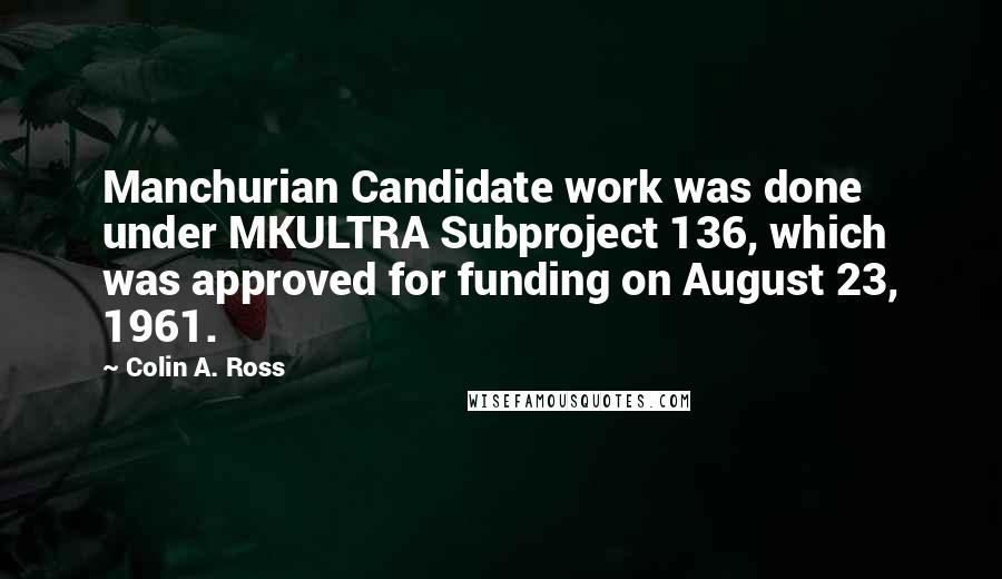 Colin A. Ross Quotes: Manchurian Candidate work was done under MKULTRA Subproject 136, which was approved for funding on August 23, 1961.