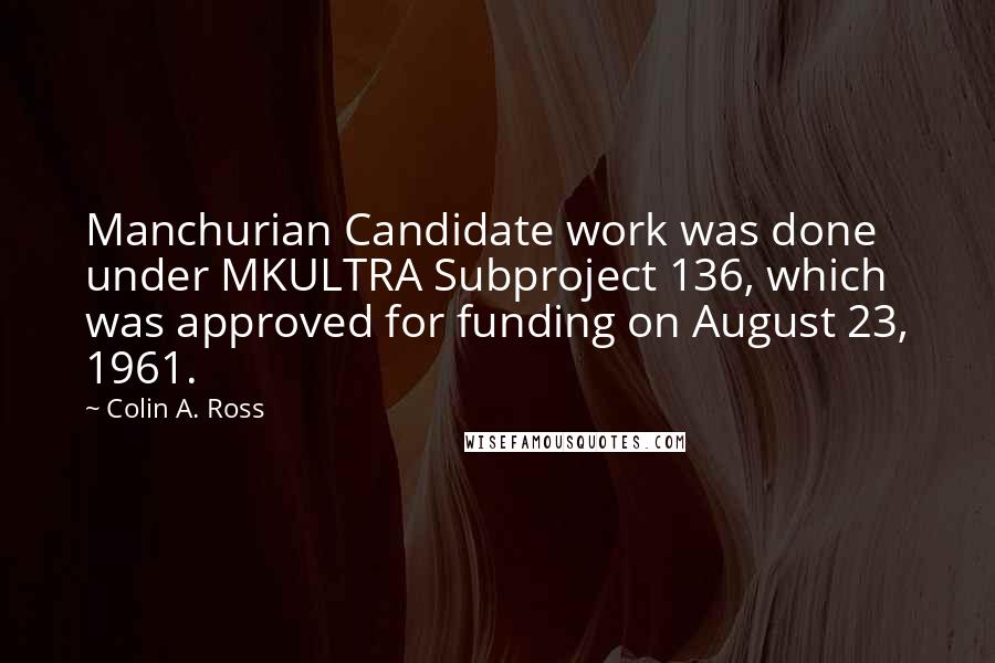 Colin A. Ross Quotes: Manchurian Candidate work was done under MKULTRA Subproject 136, which was approved for funding on August 23, 1961.