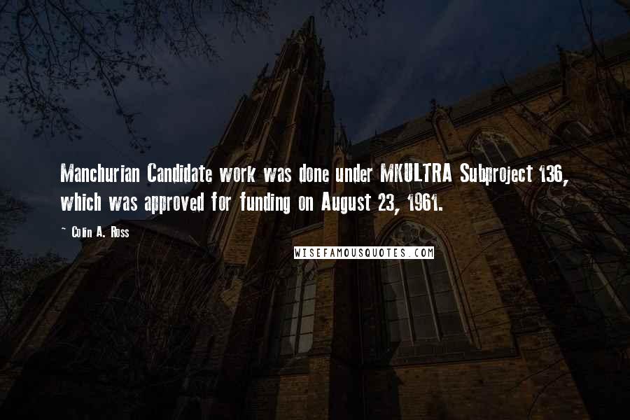 Colin A. Ross Quotes: Manchurian Candidate work was done under MKULTRA Subproject 136, which was approved for funding on August 23, 1961.